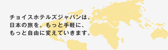 チョイスホテルズジャパンは、日本の旅を、もっと手軽に、もっと自由に変えていきます。