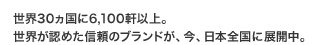 世界30ヵ国に6,100軒以上。世界が認めた信頼のブランドが、今、日本全国に展開中。