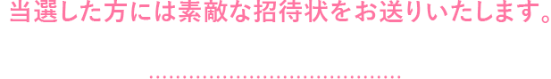 当選した方には素敵な招待状をお送りいたします。