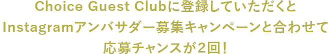 Choice Guest Clubに登録していただくとInstagramアンバサダー募集キャンペーンと合わせて応募チャンスが2回！