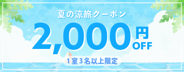 【夏の涼旅クーポン】公式サイト限定クーポン!2026年5月~9月の宿泊に使える1室3名以上2000円クーポン。【全店対象】※6月15日までのご予約限定