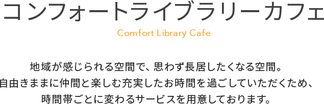 コンフォートライブラリーカフェでは地域が感じられる空間で思わず長居したくなる空間、自由きままに仲間と楽しむ充実したお時間を過ごしていただくため、時間帯ごとに変わるサービスを用意しております